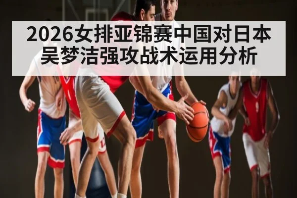 2026女排亚锦赛中国对日本吴梦洁强攻战术运用分析 | c7c7 app