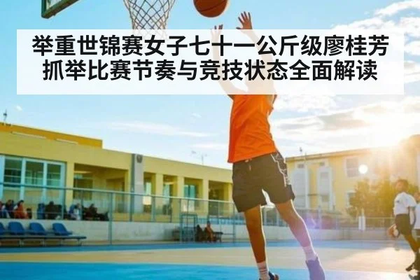 举重世锦赛女子七十一公斤级廖桂芳抓举比赛节奏与竞技状态全面解读 | c7c7 app