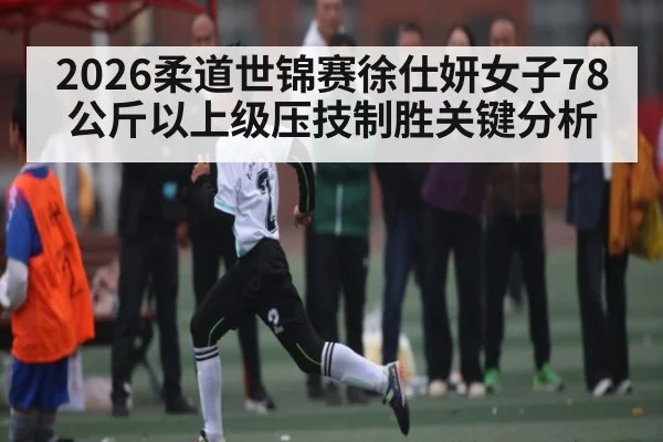 2026柔道世锦赛徐仕妍女子78公斤以上级压技制胜关键分析 | c7c7 app
