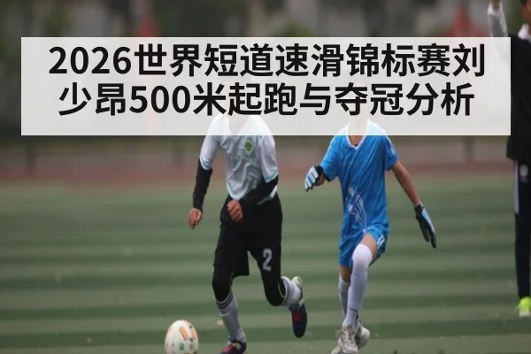 2026世界短道速滑锦标赛刘少昂500米起跑与夺冠分析