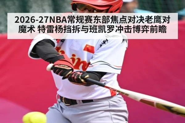 2026-27NBA常规赛东部焦点对决老鹰对魔术 特雷杨挡拆与班凯罗冲击博弈前瞻 | c7c7 app