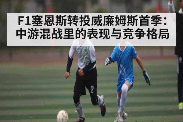 F1塞恩斯转投威廉姆斯首季：中游混战里的表现与竞争格局 | c7c7 app