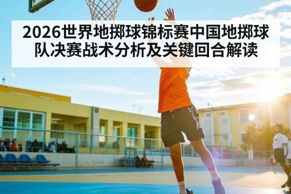 2026世界地掷球锦标赛中国地掷球队决赛战术分析及关键回合解读 - c7c7 app