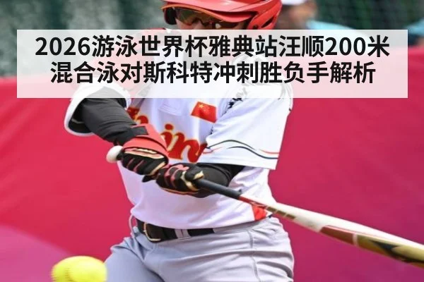 2026游泳世界杯雅典站汪顺200米混合泳对斯科特冲刺胜负手解析 | c7c7 app